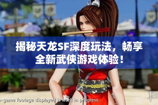 揭秘天龙SF深度玩法，畅享全新武侠游戏体验！