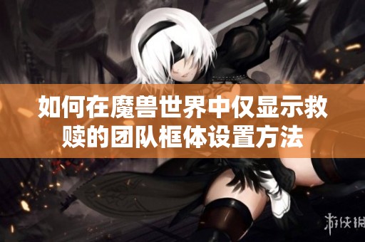 如何在魔兽世界中仅显示救赎的团队框体设置方法