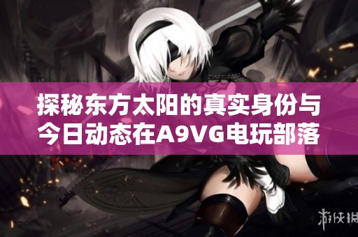探秘东方太阳的真实身份与今日动态在A9VG电玩部落的讨论