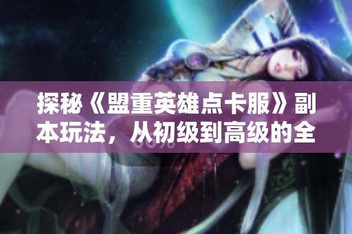 探秘《盟重英雄点卡服》副本玩法，从初级到高级的全攻略解析