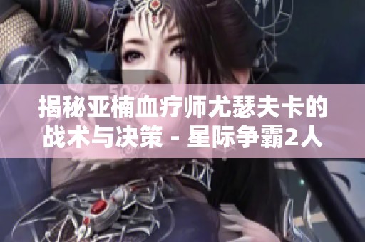 揭秘亚楠血疗师尤瑟夫卡的战术与决策 - 星际争霸2人族精彩解析