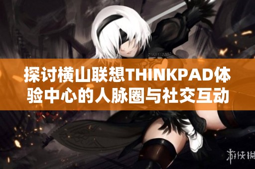 探讨横山联想THINKPAD体验中心的人脉圈与社交互动效果如何