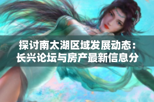 探讨南太湖区域发展动态：长兴论坛与房产最新信息分享