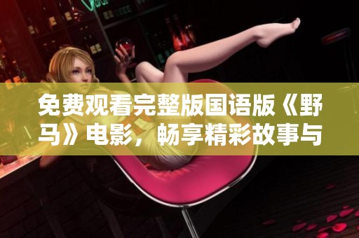 免费观看完整版国语版《野马》电影，畅享精彩故事与视觉盛宴