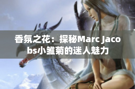 香氛之花：探秘Marc Jacobs小雏菊的迷人魅力