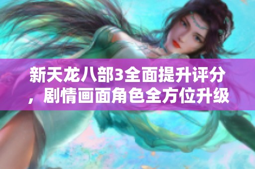 新天龙八部3全面提升评分，剧情画面角色全方位升级！