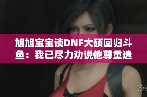 旭旭宝宝谈DNF大硕回归斗鱼：我已尽力劝说他尊重选择
