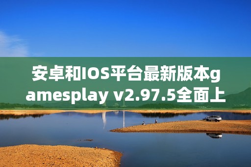 安卓和IOS平台最新版本gamesplay v2.97.5全面上线，开启游戏新体验