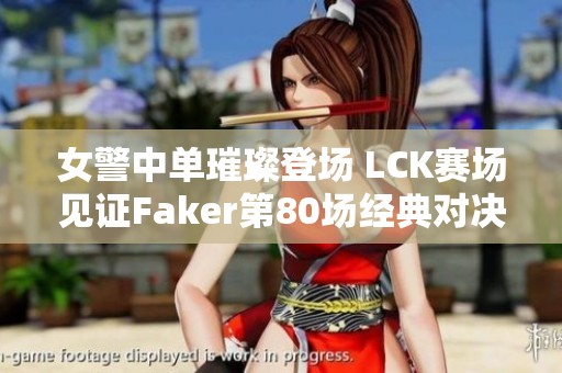 女警中单璀璨登场 LCK赛场见证Faker第80场经典对决