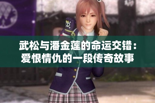 武松与潘金莲的命运交错：爱恨情仇的一段传奇故事