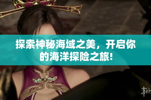 探索神秘海域之美，开启你的海洋探险之旅!