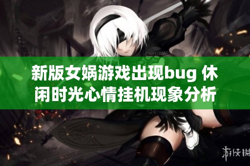 新版女娲游戏出现bug 休闲时光心情挂机现象分析