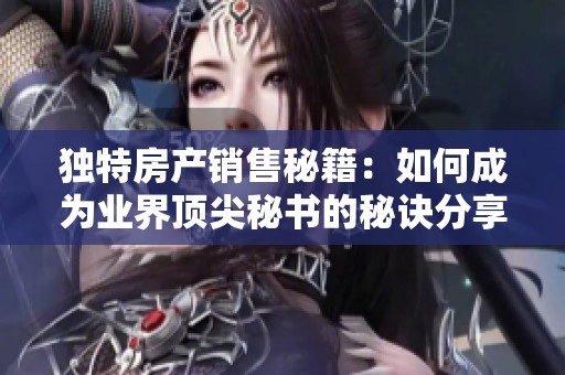 独特房产销售秘籍：如何成为业界顶尖秘书的秘诀分享
