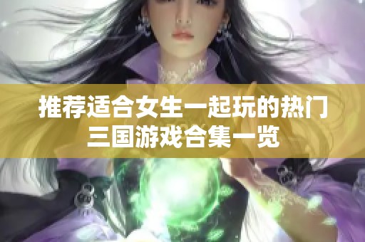 推荐适合女生一起玩的热门三国游戏合集一览