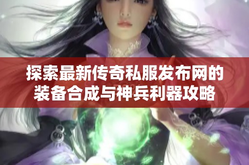 探索最新传奇私服发布网的装备合成与神兵利器攻略