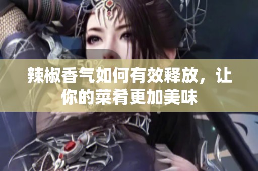 辣椒香气如何有效释放，让你的菜肴更加美味