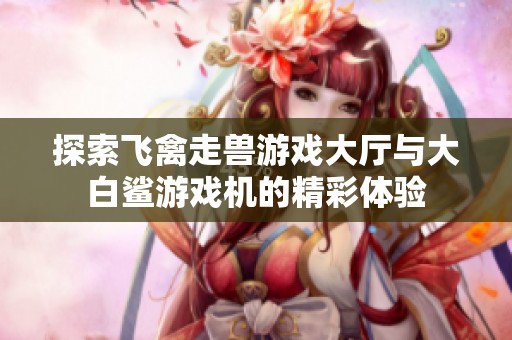 探索飞禽走兽游戏大厅与大白鲨游戏机的精彩体验