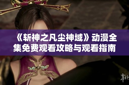 《斩神之凡尘神域》动漫全集免费观看攻略与观看指南