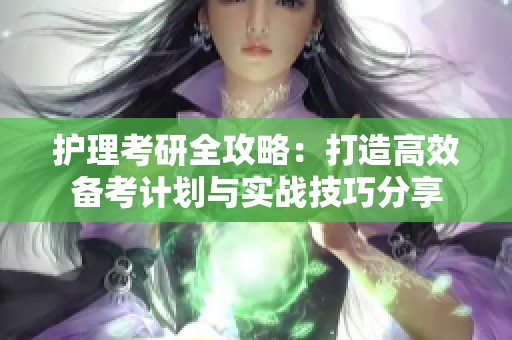 护理考研全攻略：打造高效备考计划与实战技巧分享
