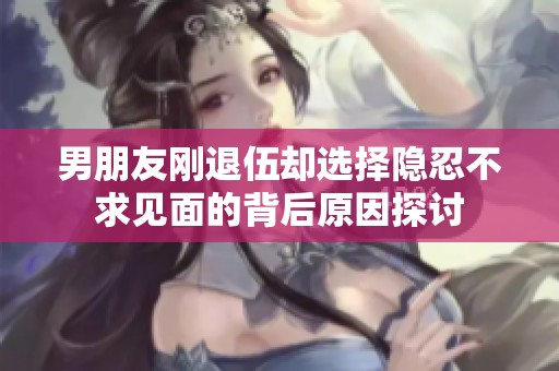 男朋友刚退伍却选择隐忍不求见面的背后原因探讨