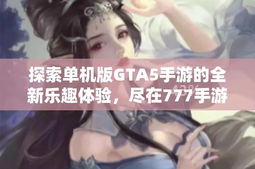 探索单机版GTA5手游的全新乐趣体验，尽在777手游网