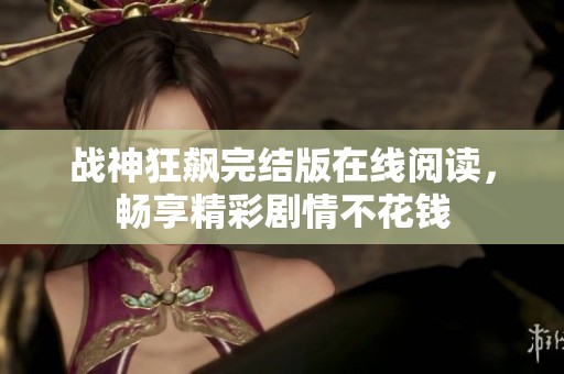战神狂飙完结版在线阅读，畅享精彩剧情不花钱