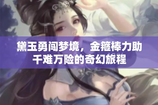 黛玉勇闯梦境，金箍棒力助千难万险的奇幻旅程