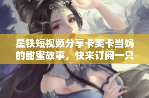 星铁短视频分享卡芙卡当妈的甜蜜故事，快来订阅一只小猪猪的原创作品！