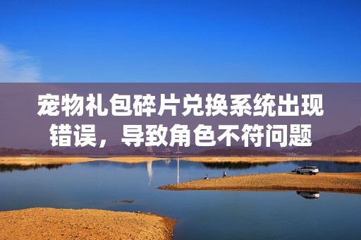 宠物礼包碎片兑换系统出现错误，导致角色不符问题
