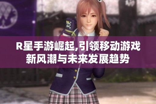 R星手游崛起,引领移动游戏新风潮与未来发展趋势