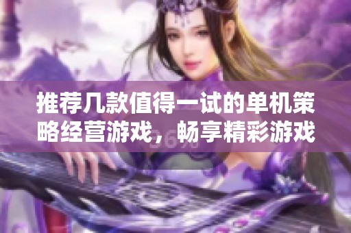 推荐几款值得一试的单机策略经营游戏，畅享精彩游戏乐趣