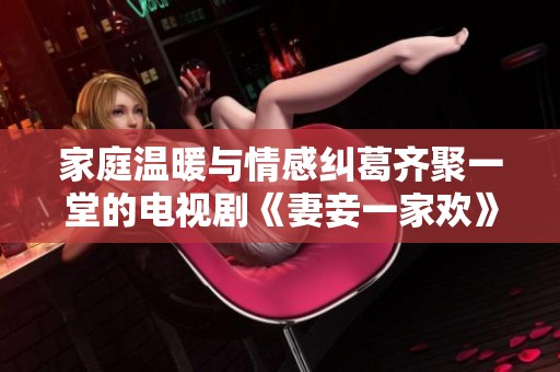家庭温暖与情感纠葛齐聚一堂的电视剧《妻妾一家欢》免费观看