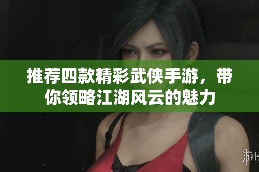 推荐四款精彩武侠手游，带你领略江湖风云的魅力