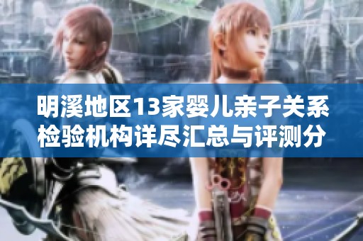 明溪地区13家婴儿亲子关系检验机构详尽汇总与评测分析