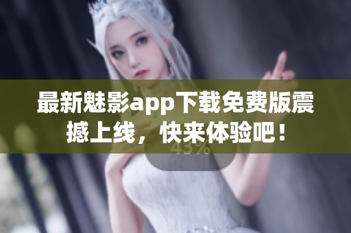最新魅影app下载免费版震撼上线，快来体验吧！