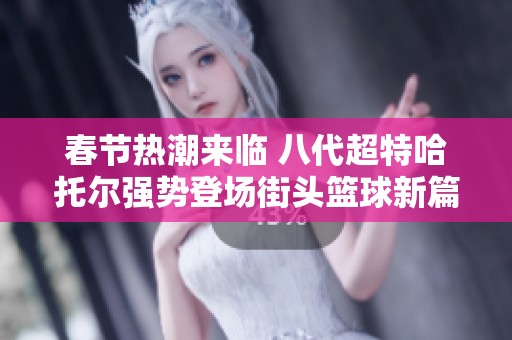 春节热潮来临 八代超特哈托尔强势登场街头篮球新篇章