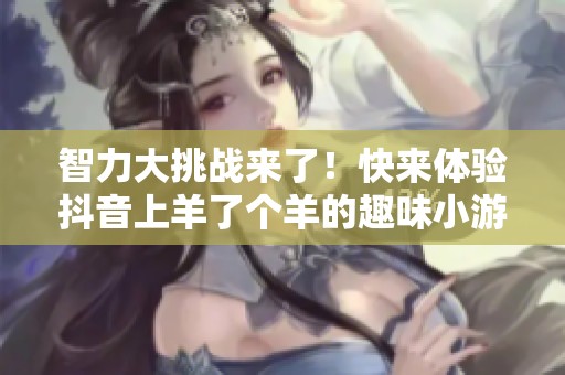 智力大挑战来了！快来体验抖音上羊了个羊的趣味小游戏合集