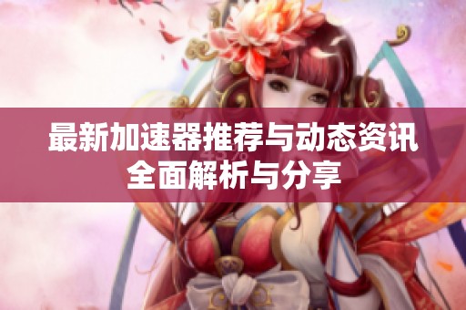 最新加速器推荐与动态资讯全面解析与分享