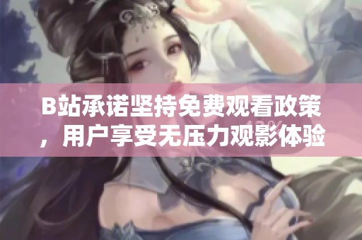 B站承诺坚持免费观看政策，用户享受无压力观影体验