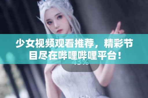 少女视频观看推荐，精彩节目尽在哔哩哔哩平台！