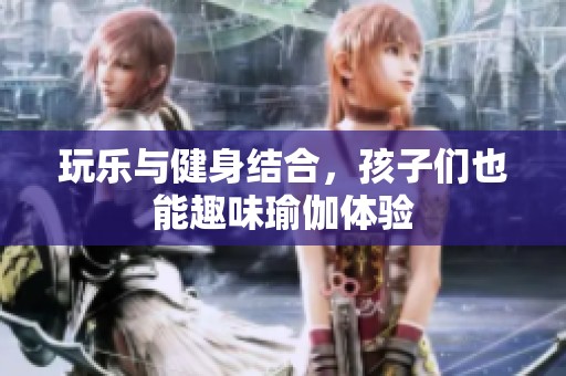 玩乐与健身结合，孩子们也能趣味瑜伽体验