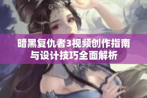 暗黑复仇者3视频创作指南与设计技巧全面解析