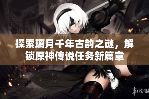 探索璃月千年古韵之谜，解锁原神传说任务新篇章