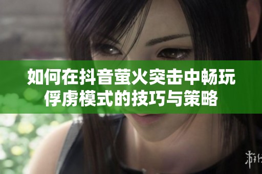 如何在抖音萤火突击中畅玩俘虏模式的技巧与策略