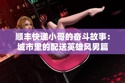 顺丰快递小哥的奋斗故事：城市里的配送英雄风男篇
