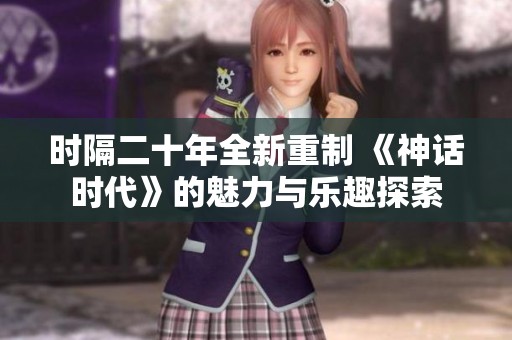 时隔二十年全新重制 《神话时代》的魅力与乐趣探索