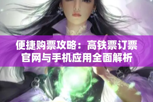 便捷购票攻略：高铁票订票官网与手机应用全面解析