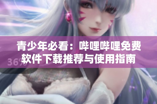 青少年必看：哔哩哔哩免费软件下载推荐与使用指南
