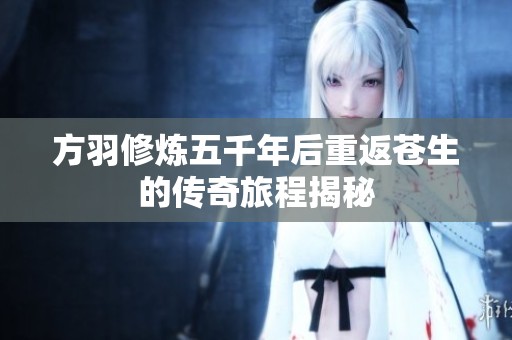 方羽修炼五千年后重返苍生的传奇旅程揭秘