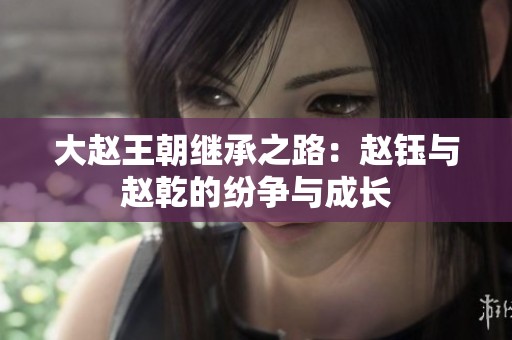 大赵王朝继承之路：赵钰与赵乾的纷争与成长